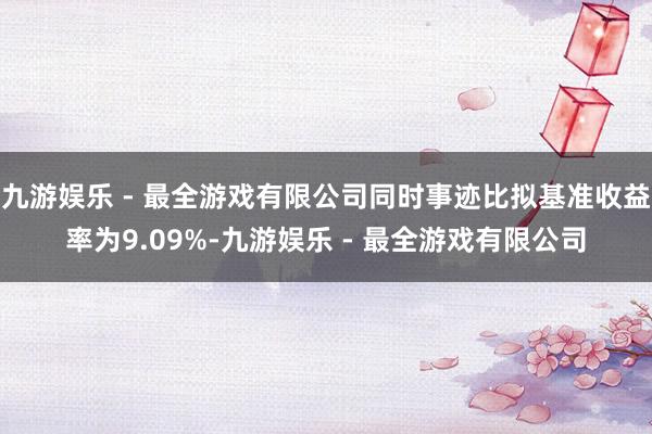 九游娱乐 - 最全游戏有限公司同时事迹比拟基准收益率为9.09%-九游娱乐 - 最全游戏有限公司