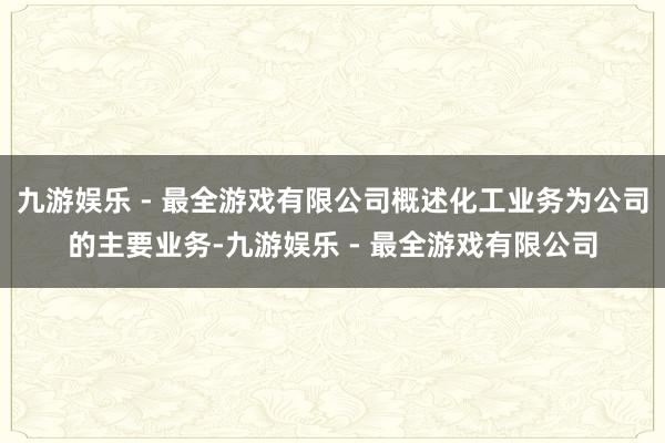 九游娱乐 - 最全游戏有限公司概述化工业务为公司的主要业务-九游娱乐 - 最全游戏有限公司