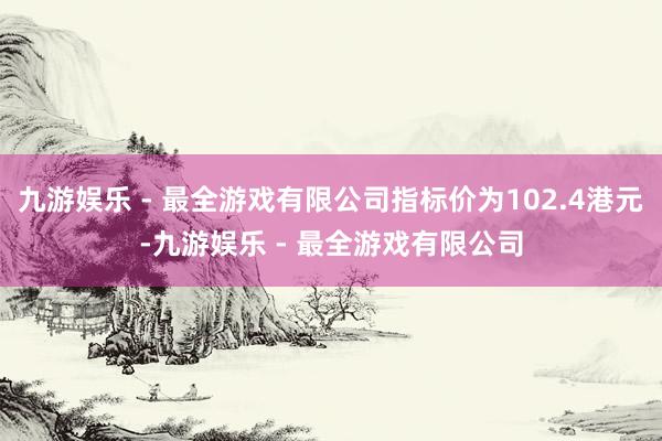 九游娱乐 - 最全游戏有限公司指标价为102.4港元-九游娱乐 - 最全游戏有限公司