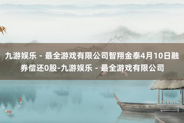 九游娱乐 - 最全游戏有限公司智翔金泰4月10日融券偿还0股-九游娱乐 - 最全游戏有限公司