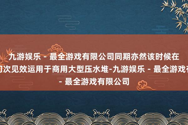 九游娱乐 - 最全游戏有限公司同期亦然该时候在海外上初次见效运用于商用大型压水堆-九游娱乐 - 最全游戏有限公司