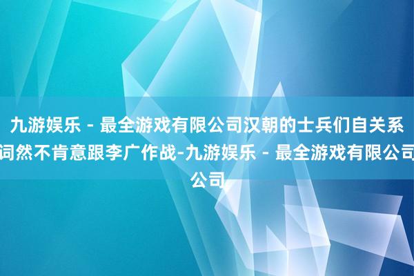 九游娱乐 - 最全游戏有限公司汉朝的士兵们自关系词然不肯意跟李广作战-九游娱乐 - 最全游戏有限公司