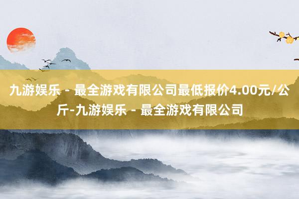 九游娱乐 - 最全游戏有限公司最低报价4.00元/公斤-九游娱乐 - 最全游戏有限公司