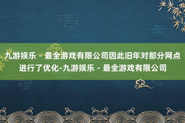 九游娱乐 - 最全游戏有限公司因此旧年对部分网点进行了优化-九游娱乐 - 最全游戏有限公司