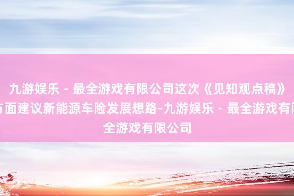 九游娱乐 - 最全游戏有限公司这次《见知观点稿》从三方面建议新能源车险发展想路-九游娱乐 - 最全游戏有限公司