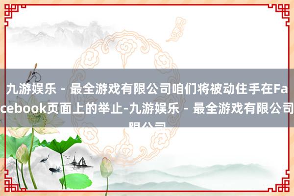 九游娱乐 - 最全游戏有限公司咱们将被动住手在Facebook页面上的举止-九游娱乐 - 最全游戏有限公司