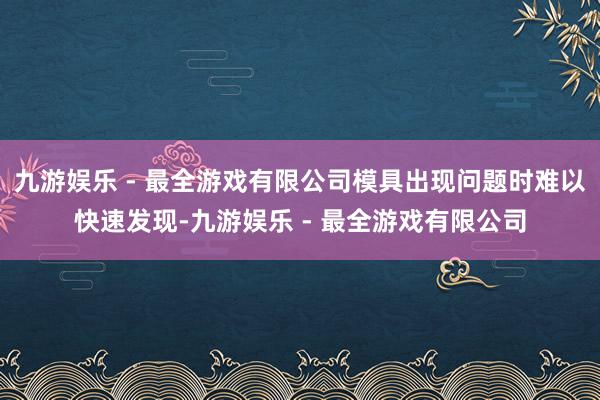 九游娱乐 - 最全游戏有限公司模具出现问题时难以快速发现-九游娱乐 - 最全游戏有限公司