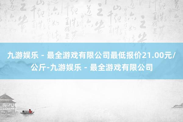 九游娱乐 - 最全游戏有限公司最低报价21.00元/公斤-九游娱乐 - 最全游戏有限公司