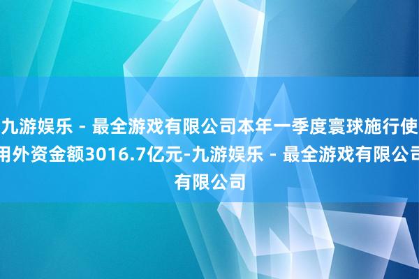 九游娱乐 - 最全游戏有限公司本年一季度寰球施行使用外资金额3016.7亿元-九游娱乐 - 最全游戏有限公司