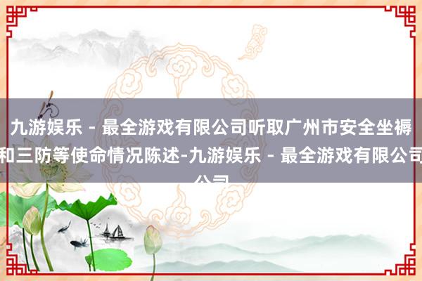 九游娱乐 - 最全游戏有限公司听取广州市安全坐褥和三防等使命情况陈述-九游娱乐 - 最全游戏有限公司