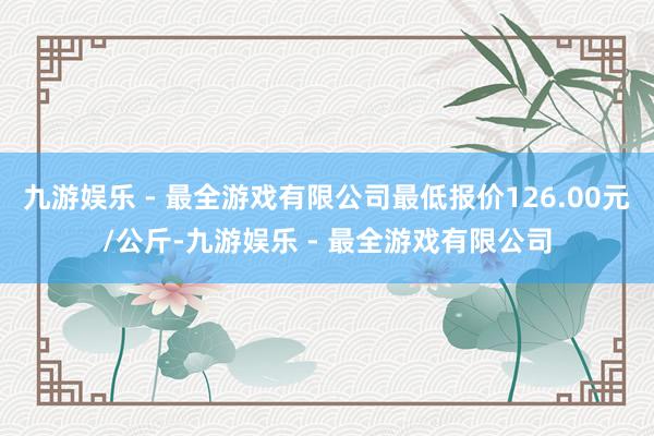 九游娱乐 - 最全游戏有限公司最低报价126.00元/公斤-九游娱乐 - 最全游戏有限公司