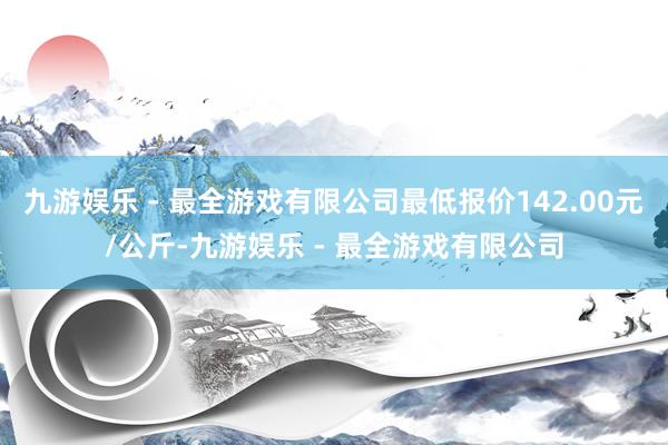 九游娱乐 - 最全游戏有限公司最低报价142.00元/公斤-九游娱乐 - 最全游戏有限公司