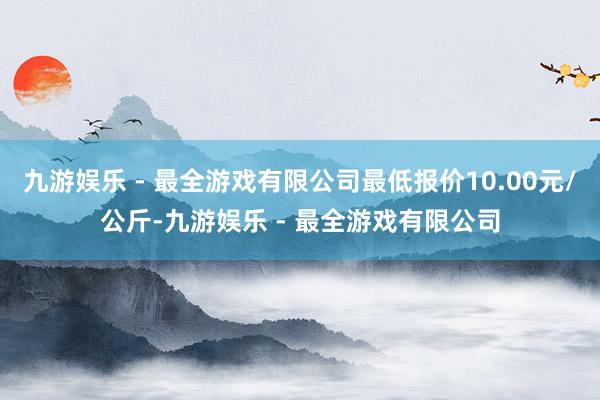 九游娱乐 - 最全游戏有限公司最低报价10.00元/公斤-九游娱乐 - 最全游戏有限公司