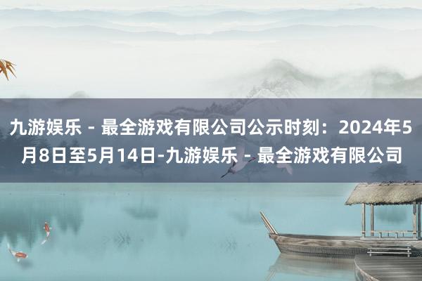 九游娱乐 - 最全游戏有限公司公示时刻：2024年5月8日至5月14日-九游娱乐 - 最全游戏有限公司