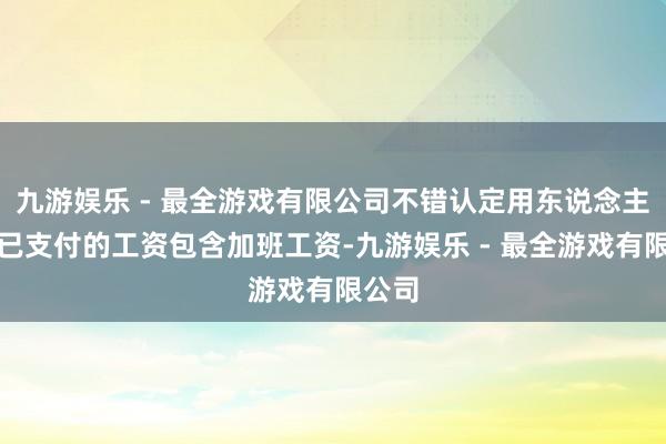 九游娱乐 - 最全游戏有限公司不错认定用东说念主单元已支付的工资包含加班工资-九游娱乐 - 最全游戏有限公司