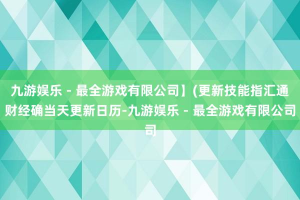 九游娱乐 - 最全游戏有限公司】(更新技能指汇通财经确当天更新日历-九游娱乐 - 最全游戏有限公司