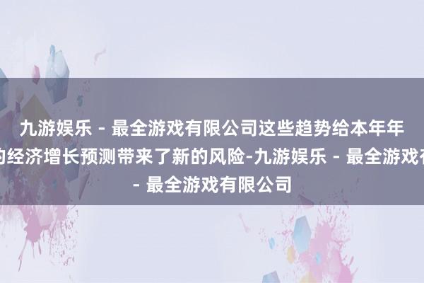 九游娱乐 - 最全游戏有限公司这些趋势给本年年头上调的经济增长预测带来了新的风险-九游娱乐 - 最全游戏有限公司