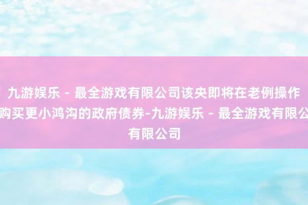 九游娱乐 - 最全游戏有限公司该央即将在老例操作中购买更小鸿沟的政府债券-九游娱乐 - 最全游戏有限公司