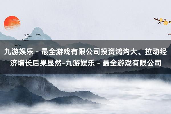 九游娱乐 - 最全游戏有限公司投资鸿沟大、拉动经济增长后果显然-九游娱乐 - 最全游戏有限公司