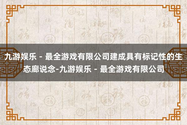 九游娱乐 - 最全游戏有限公司建成具有标记性的生态廊说念-九游娱乐 - 最全游戏有限公司