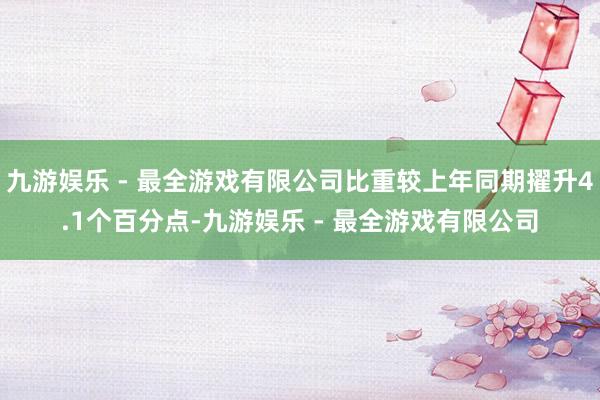 九游娱乐 - 最全游戏有限公司比重较上年同期擢升4.1个百分点-九游娱乐 - 最全游戏有限公司