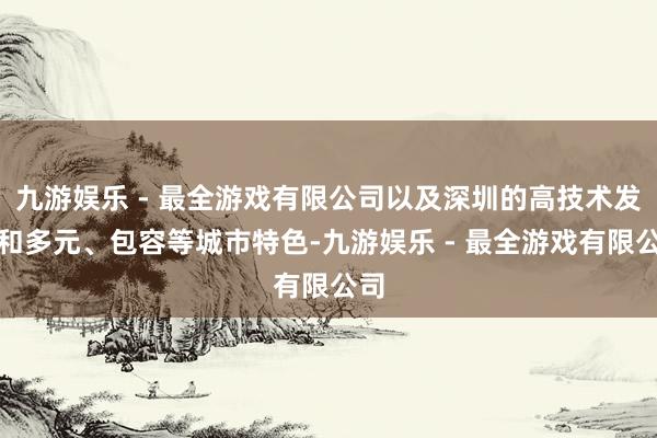 九游娱乐 - 最全游戏有限公司以及深圳的高技术发展和多元、包容等城市特色-九游娱乐 - 最全游戏有限公司