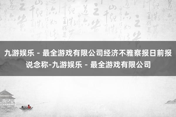 九游娱乐 - 最全游戏有限公司经济不雅察报日前报说念称-九游娱乐 - 最全游戏有限公司