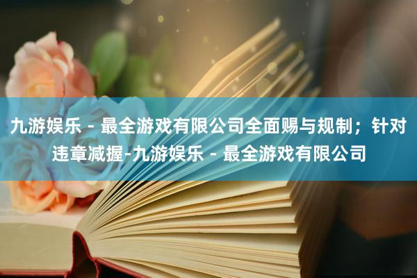 九游娱乐 - 最全游戏有限公司全面赐与规制；针对违章减握-九游娱乐 - 最全游戏有限公司