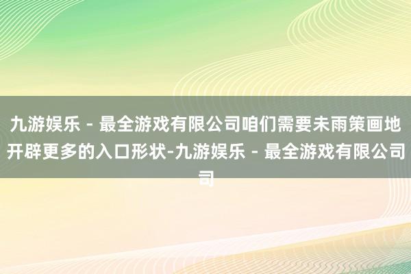 九游娱乐 - 最全游戏有限公司咱们需要未雨策画地开辟更多的入口形状-九游娱乐 - 最全游戏有限公司