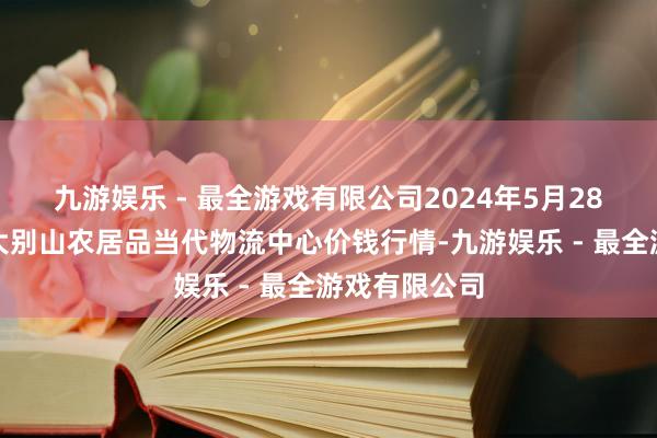 九游娱乐 - 最全游戏有限公司2024年5月28日河南金牛大别山农居品当代物流中心价钱行情-九游娱乐 - 最全游戏有限公司