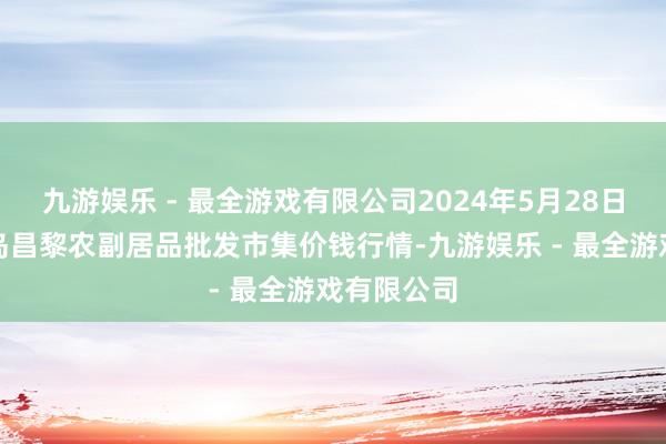 九游娱乐 - 最全游戏有限公司2024年5月28日河北秦皇岛昌黎农副居品批发市集价钱行情-九游娱乐 - 最全游戏有限公司