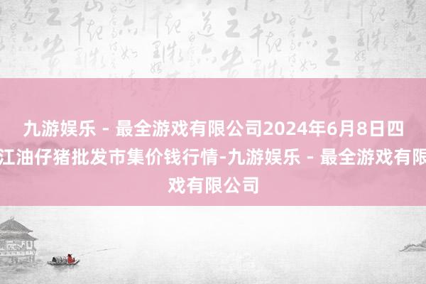 九游娱乐 - 最全游戏有限公司2024年6月8日四川省江油仔猪批发市集价钱行情-九游娱乐 - 最全游戏有限公司