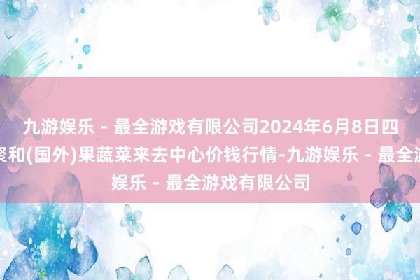 九游娱乐 - 最全游戏有限公司2024年6月8日四川成皆龙泉聚和(国外)果蔬菜来去中心价钱行情-九游娱乐 - 最全游戏有限公司