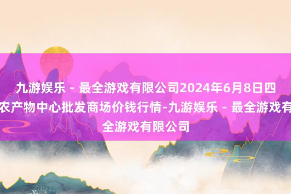 九游娱乐 - 最全游戏有限公司2024年6月8日四川成齐农产物中心批发商场价钱行情-九游娱乐 - 最全游戏有限公司