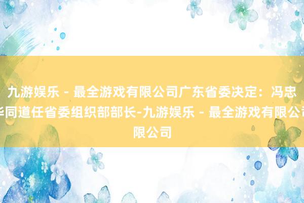 九游娱乐 - 最全游戏有限公司广东省委决定：冯忠华同道任省委组织部部长-九游娱乐 - 最全游戏有限公司