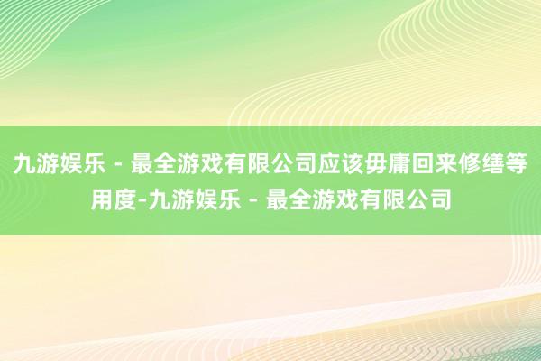 九游娱乐 - 最全游戏有限公司应该毋庸回来修缮等用度-九游娱乐 - 最全游戏有限公司