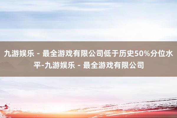 九游娱乐 - 最全游戏有限公司低于历史50%分位水平-九游娱乐 - 最全游戏有限公司