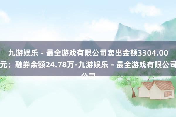 九游娱乐 - 最全游戏有限公司卖出金额3304.00元；融券余额24.78万-九游娱乐 - 最全游戏有限公司