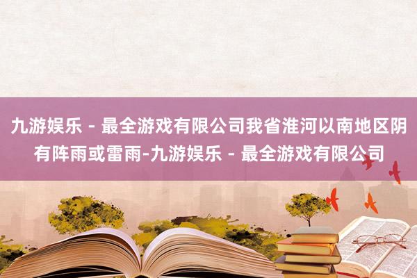 九游娱乐 - 最全游戏有限公司我省淮河以南地区阴有阵雨或雷雨-九游娱乐 - 最全游戏有限公司