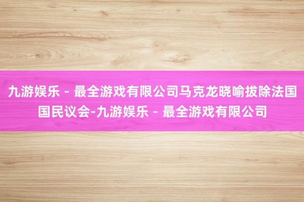 九游娱乐 - 最全游戏有限公司马克龙晓喻拔除法国国民议会-九游娱乐 - 最全游戏有限公司