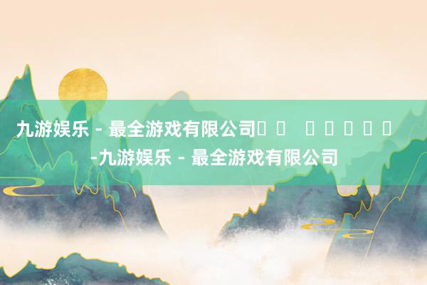 九游娱乐 - 最全游戏有限公司		  					  -九游娱乐 - 最全游戏有限公司