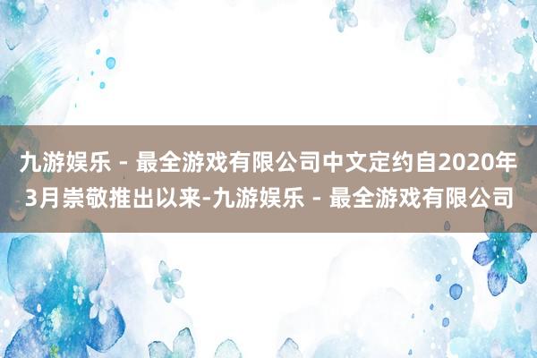 九游娱乐 - 最全游戏有限公司中文定约自2020年3月崇敬推出以来-九游娱乐 - 最全游戏有限公司