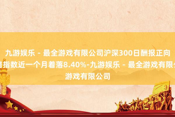 九游娱乐 - 最全游戏有限公司沪深300日酬报正向两倍指数近一个月着落8.40%-九游娱乐 - 最全游戏有限公司