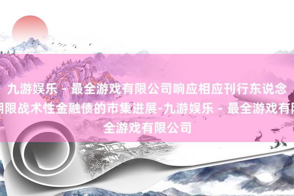 九游娱乐 - 最全游戏有限公司响应相应刊行东说念主及期限战术性金融债的市集进展-九游娱乐 - 最全游戏有限公司