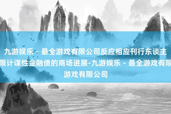 九游娱乐 - 最全游戏有限公司反应相应刊行东谈主及期限计谋性金融债的商场进展-九游娱乐 - 最全游戏有限公司