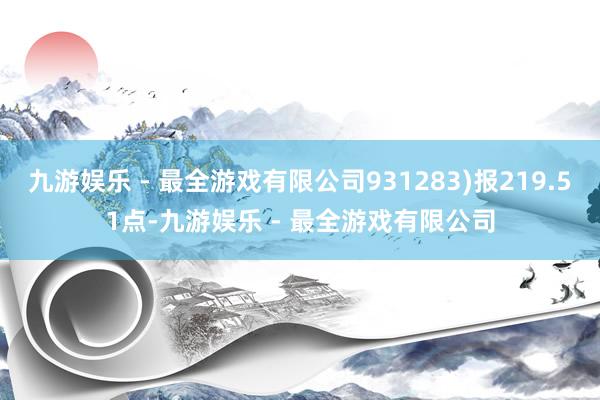 九游娱乐 - 最全游戏有限公司931283)报219.51点-九游娱乐 - 最全游戏有限公司