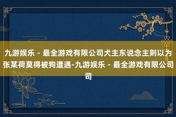 九游娱乐 - 最全游戏有限公司犬主东说念主则以为张某荷莫得被狗遭遇-九游娱乐 - 最全游戏有限公司