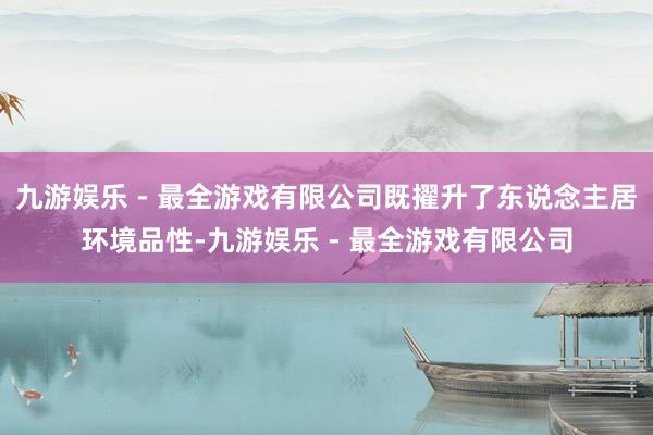 九游娱乐 - 最全游戏有限公司既擢升了东说念主居环境品性-九游娱乐 - 最全游戏有限公司