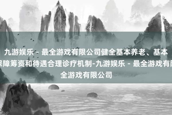 九游娱乐 - 最全游戏有限公司健全基本养老、基本医疗保障筹资和待遇合理诊疗机制-九游娱乐 - 最全游戏有限公司