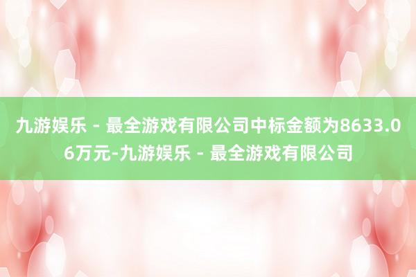 九游娱乐 - 最全游戏有限公司中标金额为8633.06万元-九游娱乐 - 最全游戏有限公司